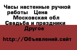 Часы настенные ручной работы › Цена ­ 9 500 - Московская обл. Свадьба и праздники » Другое   